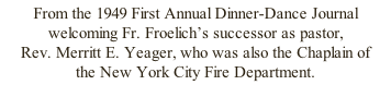 From the 1949 First Annual Dinner-Dance Journal welcoming Fr. Froelich’s successor as pastor,  Rev. Merritt E. Yeager, who was also the Chaplain of  the New York City Fire Department.
