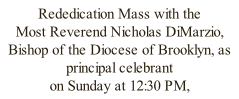 Rededication Mass with the  Most Reverend Nicholas DiMarzio,  Bishop of the Diocese of Brooklyn, as principal celebrant  on Sunday at 12:30 PM,  December 20th, 2015