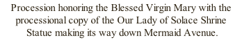 Procession honoring the Blessed Virgin Mary with the processional copy of the Our Lady of Solace Shrine  Statue making its way down Mermaid Avenue.
